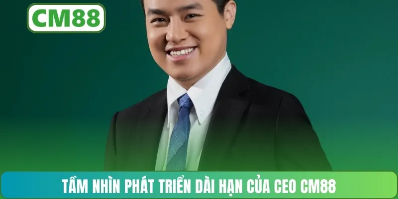 Tầm nhìn phát triển dài hạn của CEO CM88